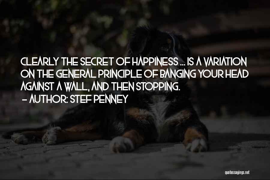 Stef Penney Quotes: Clearly The Secret Of Happiness ... Is A Variation On The General Principle Of Banging Your Head Against A Wall,