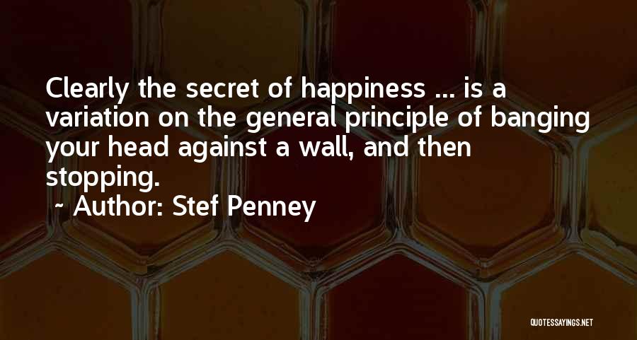 Stef Penney Quotes: Clearly The Secret Of Happiness ... Is A Variation On The General Principle Of Banging Your Head Against A Wall,