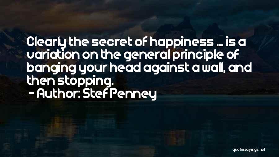 Stef Penney Quotes: Clearly The Secret Of Happiness ... Is A Variation On The General Principle Of Banging Your Head Against A Wall,
