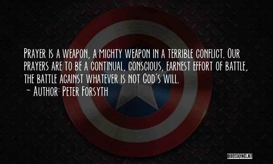 Peter Forsyth Quotes: Prayer Is A Weapon, A Mighty Weapon In A Terrible Conflict. Our Prayers Are To Be A Continual, Conscious, Earnest