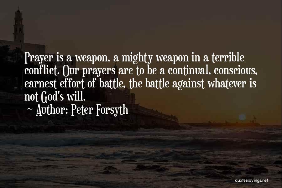 Peter Forsyth Quotes: Prayer Is A Weapon, A Mighty Weapon In A Terrible Conflict. Our Prayers Are To Be A Continual, Conscious, Earnest