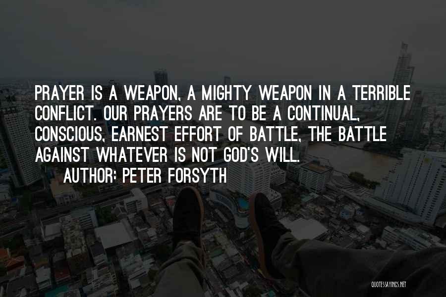 Peter Forsyth Quotes: Prayer Is A Weapon, A Mighty Weapon In A Terrible Conflict. Our Prayers Are To Be A Continual, Conscious, Earnest