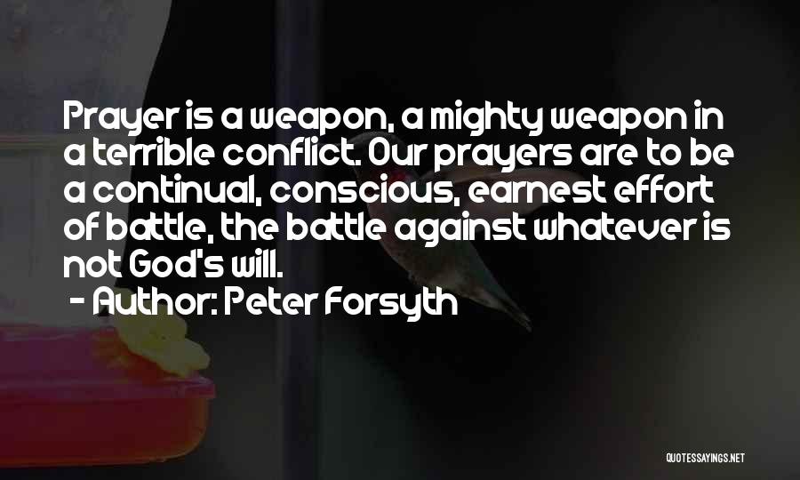 Peter Forsyth Quotes: Prayer Is A Weapon, A Mighty Weapon In A Terrible Conflict. Our Prayers Are To Be A Continual, Conscious, Earnest