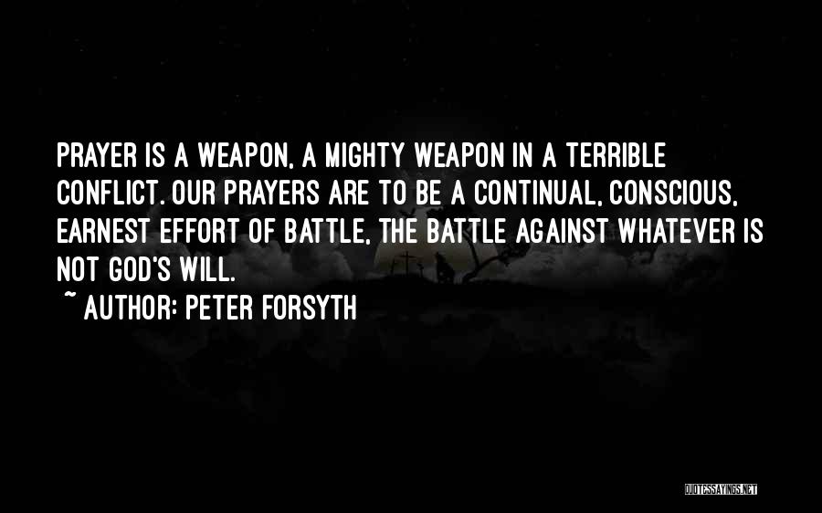 Peter Forsyth Quotes: Prayer Is A Weapon, A Mighty Weapon In A Terrible Conflict. Our Prayers Are To Be A Continual, Conscious, Earnest