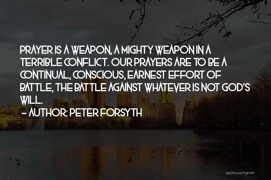 Peter Forsyth Quotes: Prayer Is A Weapon, A Mighty Weapon In A Terrible Conflict. Our Prayers Are To Be A Continual, Conscious, Earnest