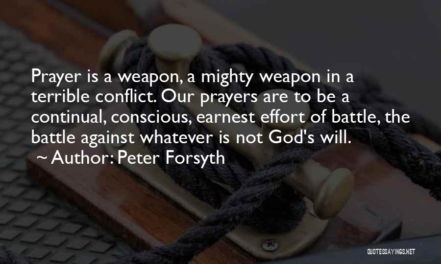 Peter Forsyth Quotes: Prayer Is A Weapon, A Mighty Weapon In A Terrible Conflict. Our Prayers Are To Be A Continual, Conscious, Earnest