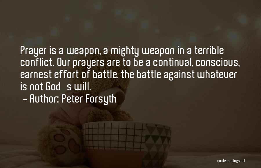 Peter Forsyth Quotes: Prayer Is A Weapon, A Mighty Weapon In A Terrible Conflict. Our Prayers Are To Be A Continual, Conscious, Earnest