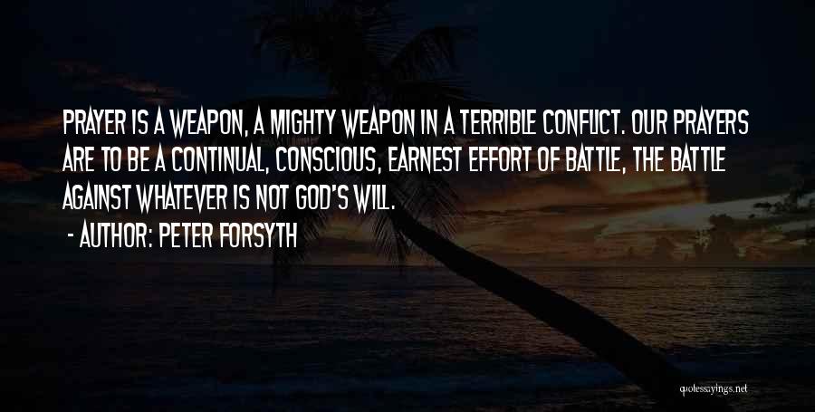 Peter Forsyth Quotes: Prayer Is A Weapon, A Mighty Weapon In A Terrible Conflict. Our Prayers Are To Be A Continual, Conscious, Earnest