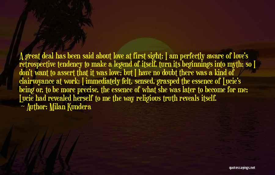 Milan Kundera Quotes: A Great Deal Has Been Said About Love At First Sight; I Am Perfectly Aware Of Love's Retrospective Tendency To