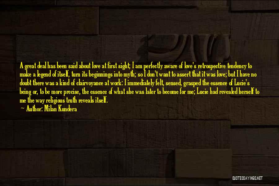 Milan Kundera Quotes: A Great Deal Has Been Said About Love At First Sight; I Am Perfectly Aware Of Love's Retrospective Tendency To