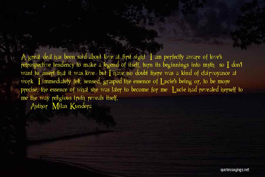 Milan Kundera Quotes: A Great Deal Has Been Said About Love At First Sight; I Am Perfectly Aware Of Love's Retrospective Tendency To