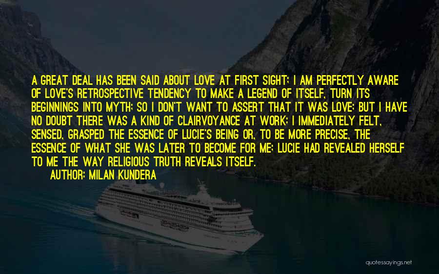 Milan Kundera Quotes: A Great Deal Has Been Said About Love At First Sight; I Am Perfectly Aware Of Love's Retrospective Tendency To