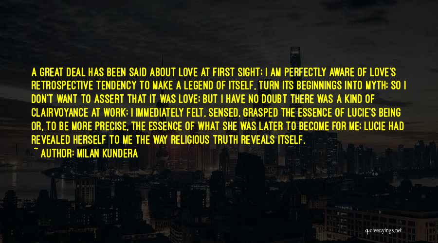 Milan Kundera Quotes: A Great Deal Has Been Said About Love At First Sight; I Am Perfectly Aware Of Love's Retrospective Tendency To