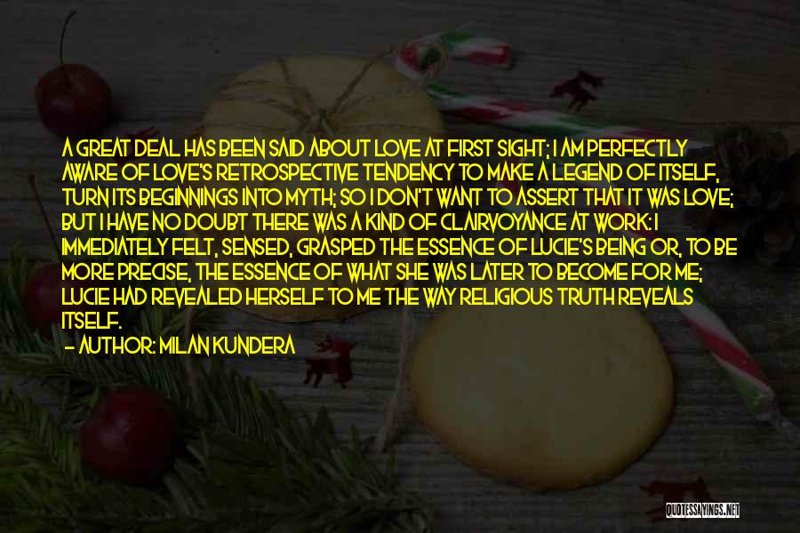 Milan Kundera Quotes: A Great Deal Has Been Said About Love At First Sight; I Am Perfectly Aware Of Love's Retrospective Tendency To