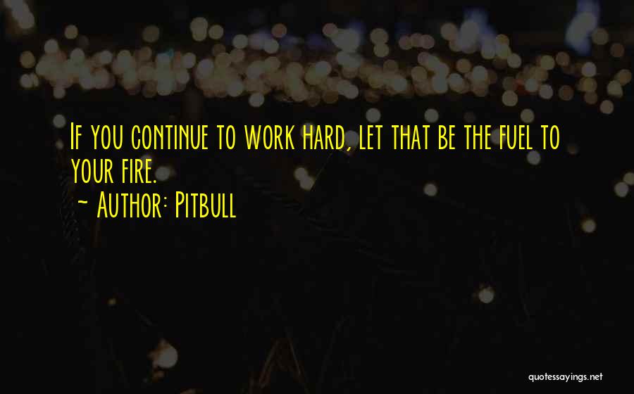 Pitbull Quotes: If You Continue To Work Hard, Let That Be The Fuel To Your Fire.