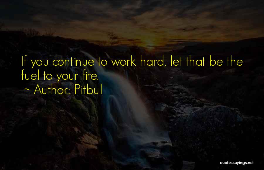 Pitbull Quotes: If You Continue To Work Hard, Let That Be The Fuel To Your Fire.