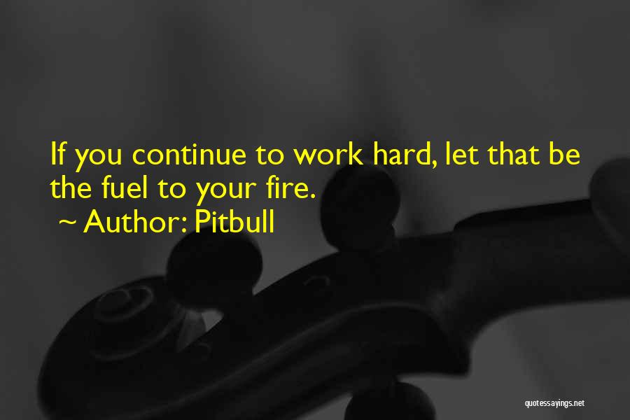 Pitbull Quotes: If You Continue To Work Hard, Let That Be The Fuel To Your Fire.