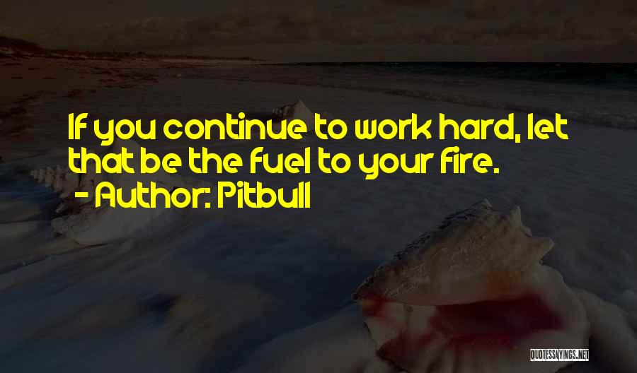 Pitbull Quotes: If You Continue To Work Hard, Let That Be The Fuel To Your Fire.