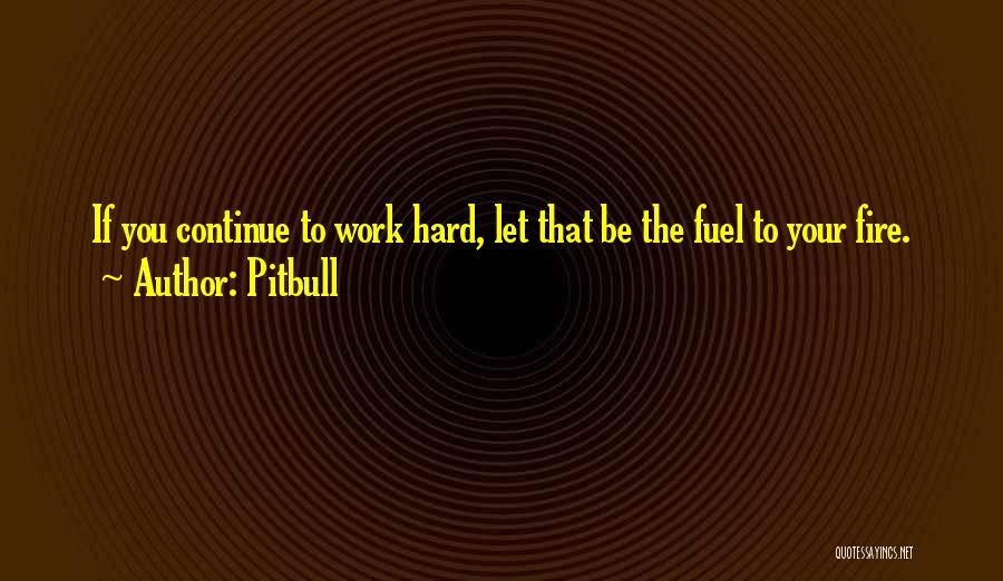 Pitbull Quotes: If You Continue To Work Hard, Let That Be The Fuel To Your Fire.