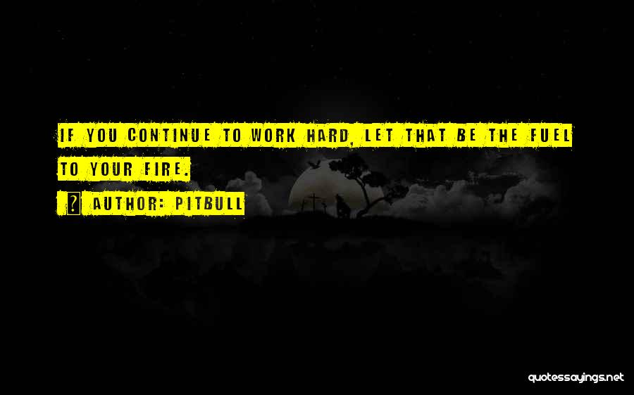 Pitbull Quotes: If You Continue To Work Hard, Let That Be The Fuel To Your Fire.