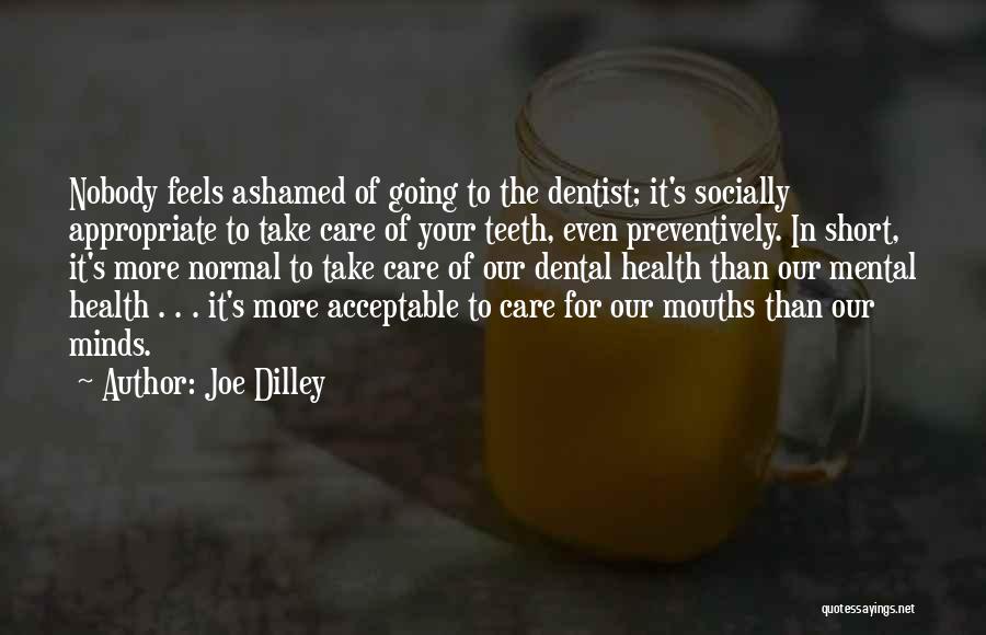 Joe Dilley Quotes: Nobody Feels Ashamed Of Going To The Dentist; It's Socially Appropriate To Take Care Of Your Teeth, Even Preventively. In