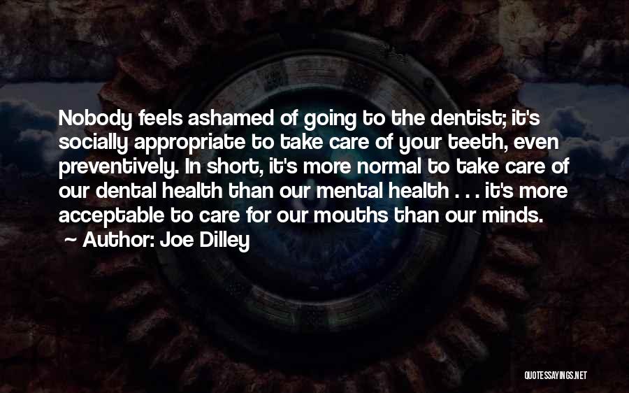 Joe Dilley Quotes: Nobody Feels Ashamed Of Going To The Dentist; It's Socially Appropriate To Take Care Of Your Teeth, Even Preventively. In