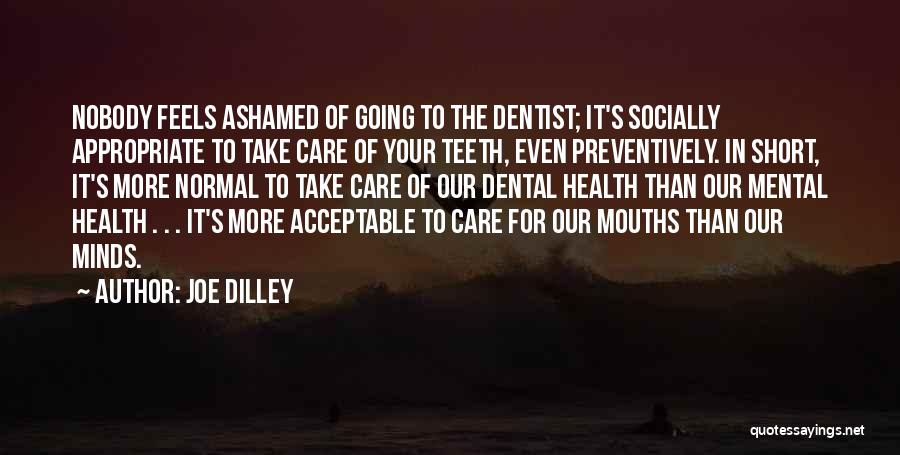 Joe Dilley Quotes: Nobody Feels Ashamed Of Going To The Dentist; It's Socially Appropriate To Take Care Of Your Teeth, Even Preventively. In