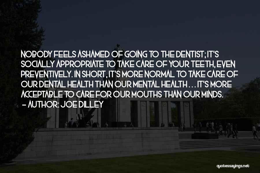 Joe Dilley Quotes: Nobody Feels Ashamed Of Going To The Dentist; It's Socially Appropriate To Take Care Of Your Teeth, Even Preventively. In