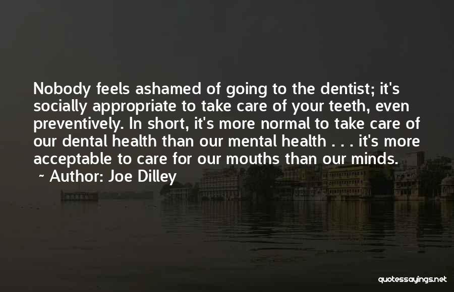 Joe Dilley Quotes: Nobody Feels Ashamed Of Going To The Dentist; It's Socially Appropriate To Take Care Of Your Teeth, Even Preventively. In