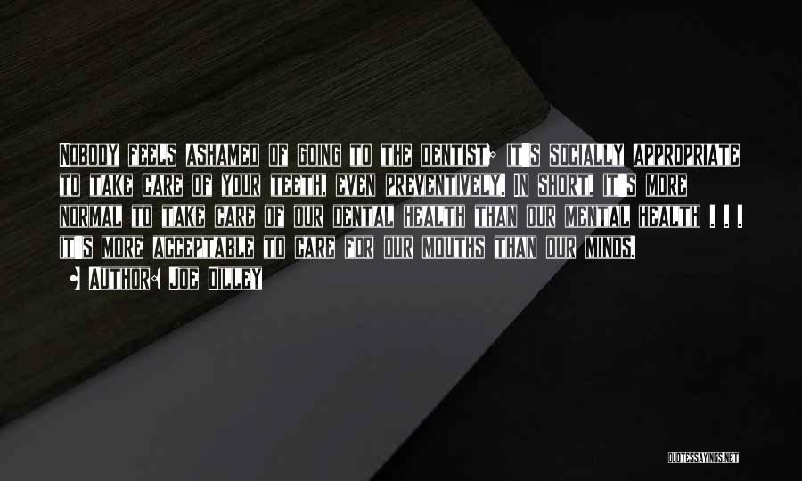 Joe Dilley Quotes: Nobody Feels Ashamed Of Going To The Dentist; It's Socially Appropriate To Take Care Of Your Teeth, Even Preventively. In