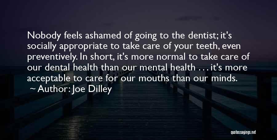 Joe Dilley Quotes: Nobody Feels Ashamed Of Going To The Dentist; It's Socially Appropriate To Take Care Of Your Teeth, Even Preventively. In