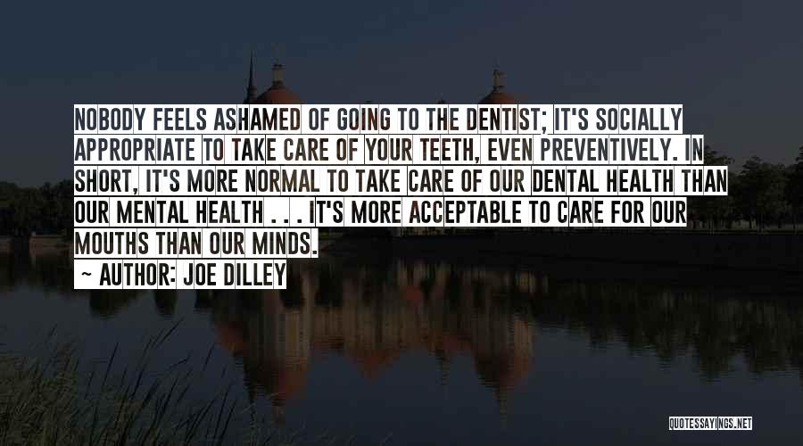 Joe Dilley Quotes: Nobody Feels Ashamed Of Going To The Dentist; It's Socially Appropriate To Take Care Of Your Teeth, Even Preventively. In