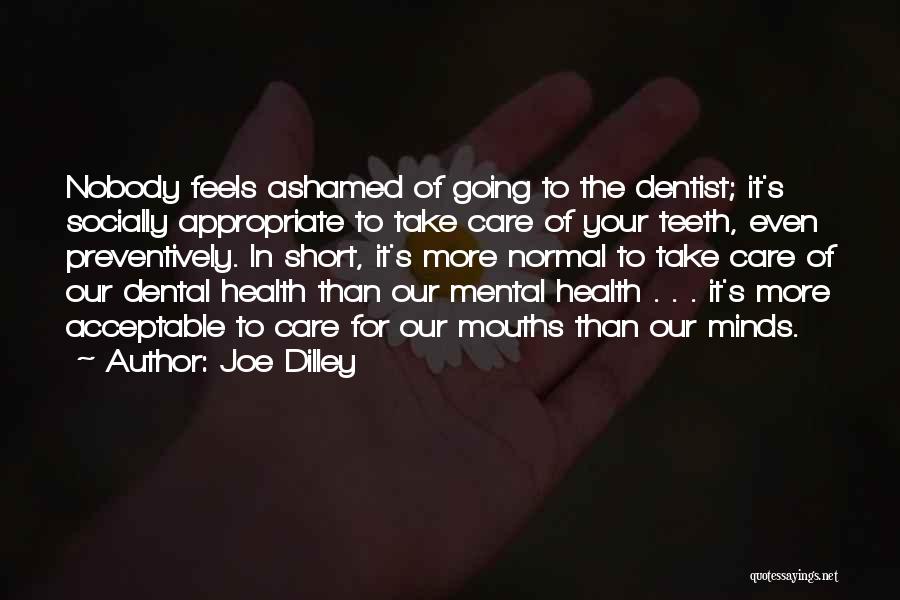 Joe Dilley Quotes: Nobody Feels Ashamed Of Going To The Dentist; It's Socially Appropriate To Take Care Of Your Teeth, Even Preventively. In