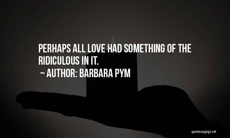 Barbara Pym Quotes: Perhaps All Love Had Something Of The Ridiculous In It.