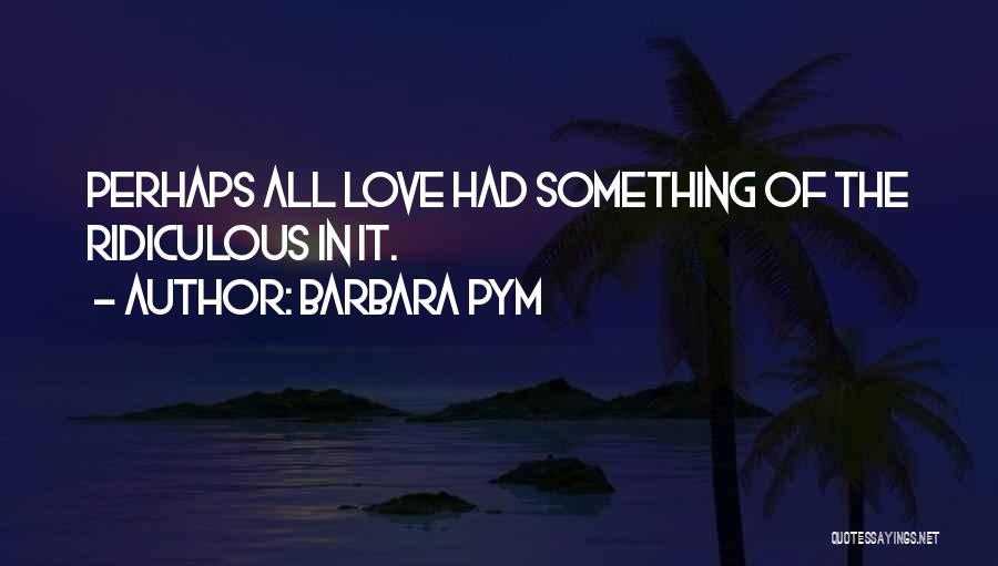 Barbara Pym Quotes: Perhaps All Love Had Something Of The Ridiculous In It.