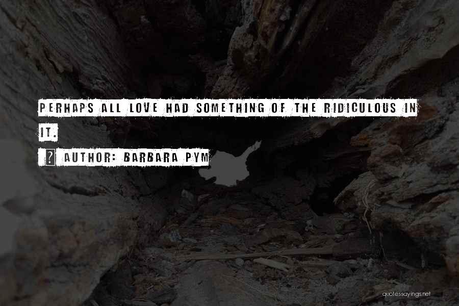 Barbara Pym Quotes: Perhaps All Love Had Something Of The Ridiculous In It.