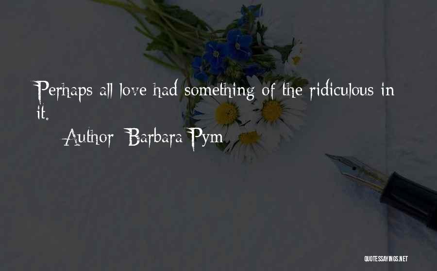 Barbara Pym Quotes: Perhaps All Love Had Something Of The Ridiculous In It.