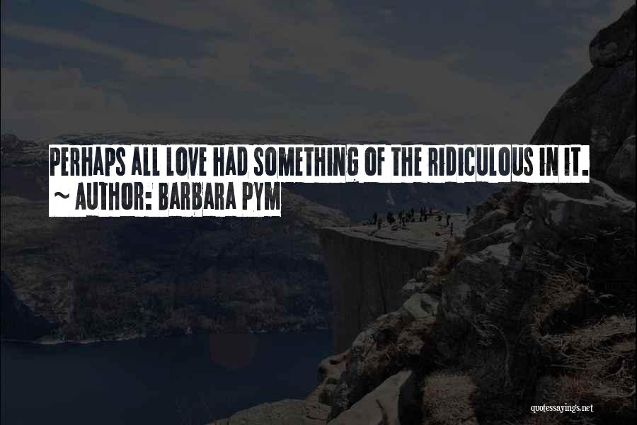 Barbara Pym Quotes: Perhaps All Love Had Something Of The Ridiculous In It.