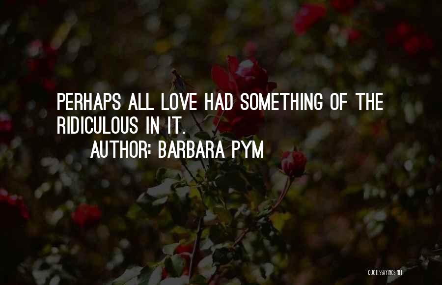 Barbara Pym Quotes: Perhaps All Love Had Something Of The Ridiculous In It.