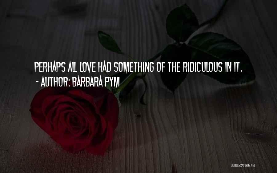 Barbara Pym Quotes: Perhaps All Love Had Something Of The Ridiculous In It.