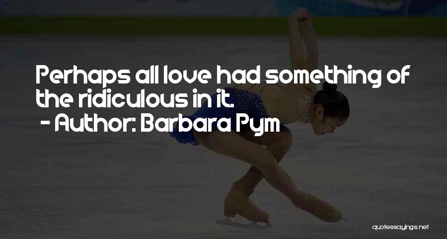 Barbara Pym Quotes: Perhaps All Love Had Something Of The Ridiculous In It.