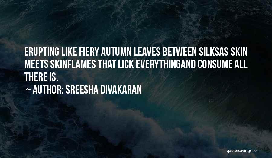 Sreesha Divakaran Quotes: Erupting Like Fiery Autumn Leaves Between Silksas Skin Meets Skinflames That Lick Everythingand Consume All There Is.