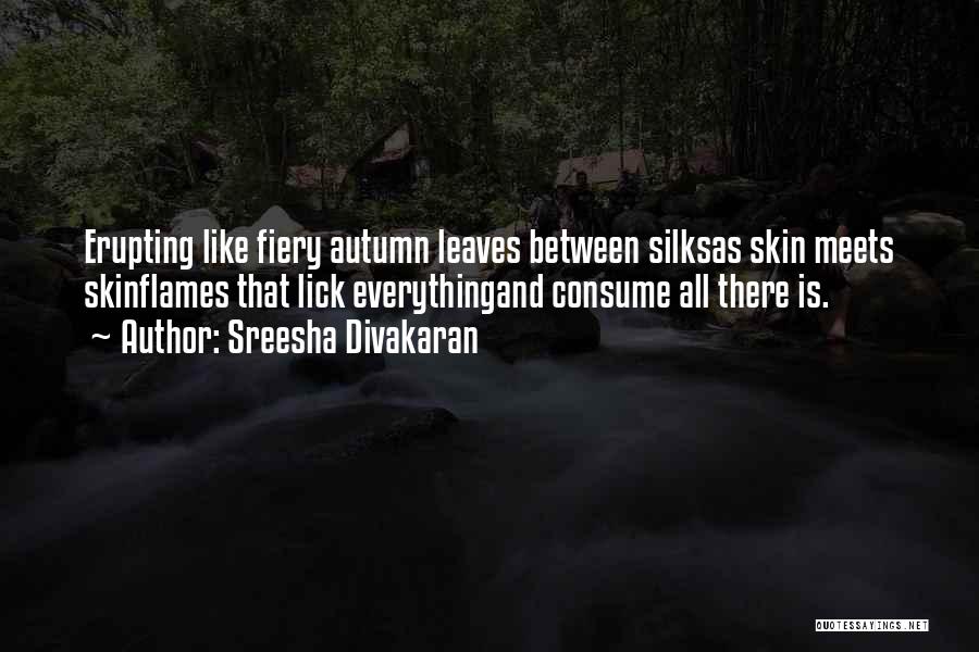 Sreesha Divakaran Quotes: Erupting Like Fiery Autumn Leaves Between Silksas Skin Meets Skinflames That Lick Everythingand Consume All There Is.