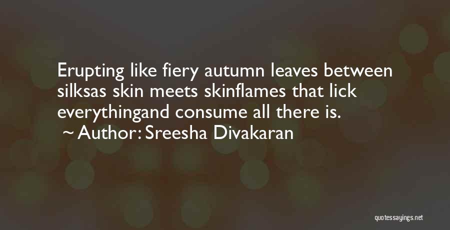 Sreesha Divakaran Quotes: Erupting Like Fiery Autumn Leaves Between Silksas Skin Meets Skinflames That Lick Everythingand Consume All There Is.
