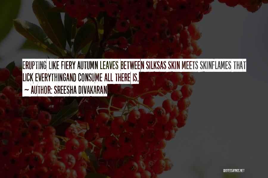 Sreesha Divakaran Quotes: Erupting Like Fiery Autumn Leaves Between Silksas Skin Meets Skinflames That Lick Everythingand Consume All There Is.