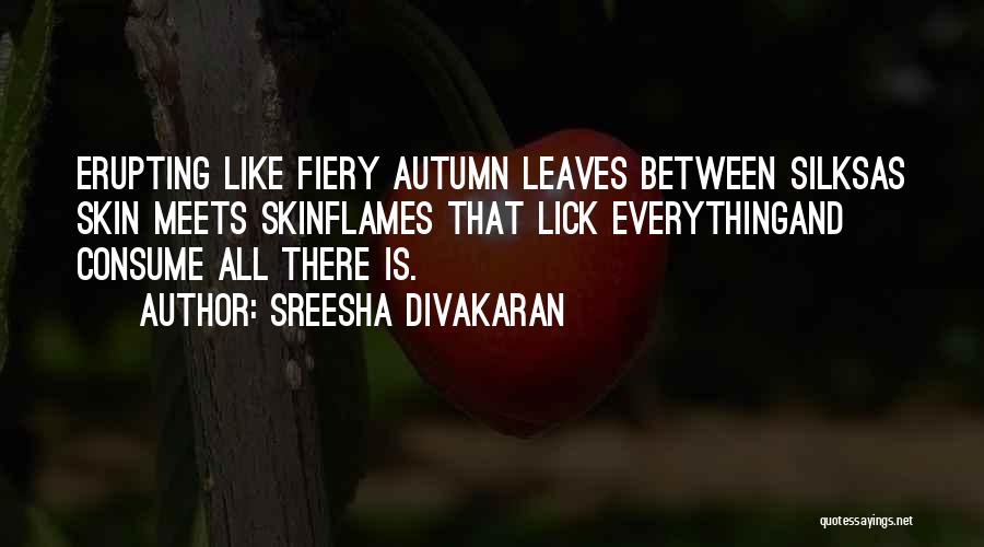 Sreesha Divakaran Quotes: Erupting Like Fiery Autumn Leaves Between Silksas Skin Meets Skinflames That Lick Everythingand Consume All There Is.