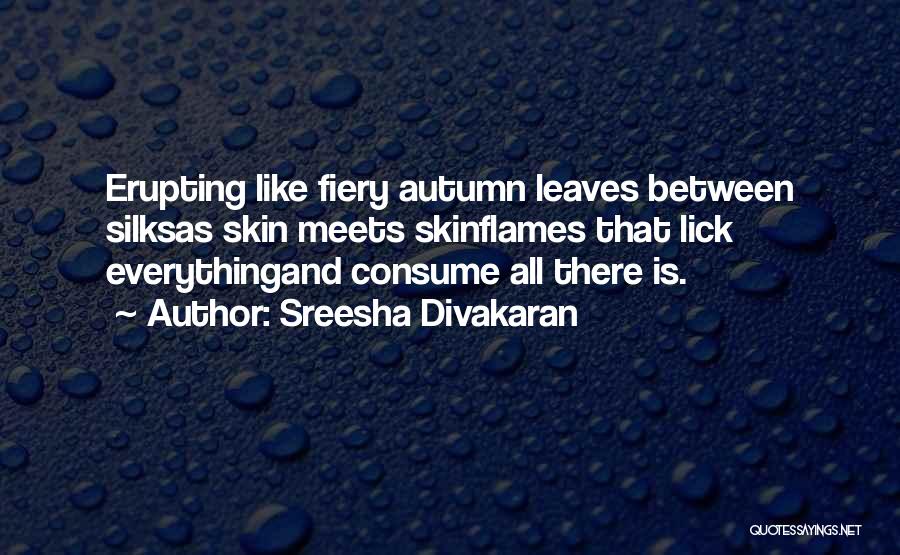Sreesha Divakaran Quotes: Erupting Like Fiery Autumn Leaves Between Silksas Skin Meets Skinflames That Lick Everythingand Consume All There Is.