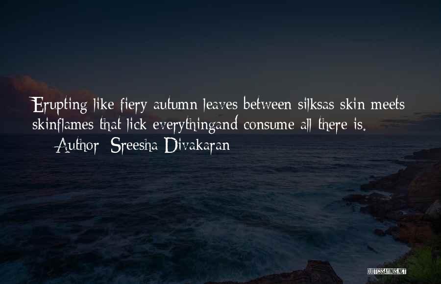 Sreesha Divakaran Quotes: Erupting Like Fiery Autumn Leaves Between Silksas Skin Meets Skinflames That Lick Everythingand Consume All There Is.