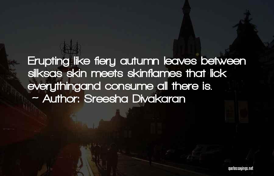 Sreesha Divakaran Quotes: Erupting Like Fiery Autumn Leaves Between Silksas Skin Meets Skinflames That Lick Everythingand Consume All There Is.