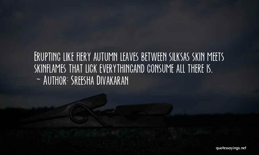 Sreesha Divakaran Quotes: Erupting Like Fiery Autumn Leaves Between Silksas Skin Meets Skinflames That Lick Everythingand Consume All There Is.
